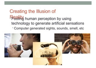 Creating the Illusion of
Reality
• Fooling human perception by using
technology to generate artificial sensations
• Computer generated sights, sounds, smell, etc
 