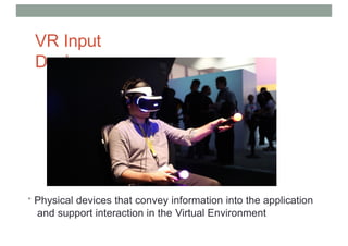 VR Input
Devices
• Physical devices that convey information into the application
and support interaction in the Virtual Environment
 