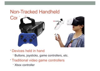 Non-Tracked Handheld
Controllers
• Devices held in hand
• Buttons, joysticks, game controllers, etc.
• Traditional video game controllers
• Xbox controller
 