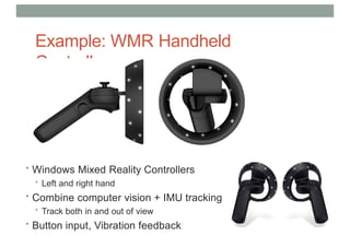 Example: WMR Handheld
Controllers
• Windows Mixed Reality Controllers
• Left and right hand
• Combine computer vision + IMU tracking
• Track both in and out of view
• Button input, Vibration feedback
 