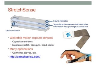 StretchSense
• Wearable motion capture sensors
• Capacitive sensors
• Measure stretch, pressure, bend, shear
• Many applications
• Garments, gloves, etc.
• http://stretchsense.com/
 