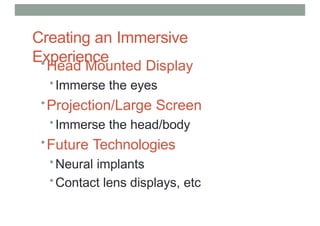 Creating an Immersive
Experience
•Head Mounted Display
•Immerse the eyes
•Projection/Large Screen
•Immerse the head/body
•Future Technologies
•Neural implants
•Contact lens displays, etc
 