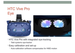 HTC Vive Pro
Eye
• HTC Vive Pro with integrated eye-tracking
• Tobii systems eye-tracker
• Easy calibration and set-up
• Auto-calibration software compensates for HMD motion
 
