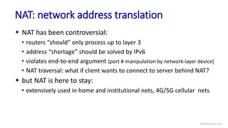  NAT has been controversial:
• routers “should” only process up to layer 3
• address “shortage” should be solved by IPv6
...