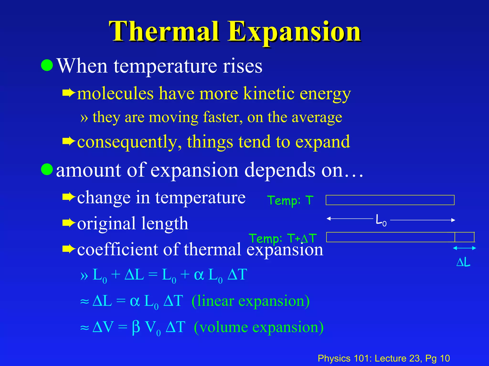 Thermal Expansion When temperature rises molecules have more kinetic energy  they are moving faster, on the average consequently, things tend to expand amount of expansion depends on… change in temperature original length coefficient of thermal expansion L 0  +   L = L 0  +    L 0   T  L =    L 0   T  (linear expansion)  V =    V 0   T  (volume expansion) Temp: T Temp: T+  T L 0  L 