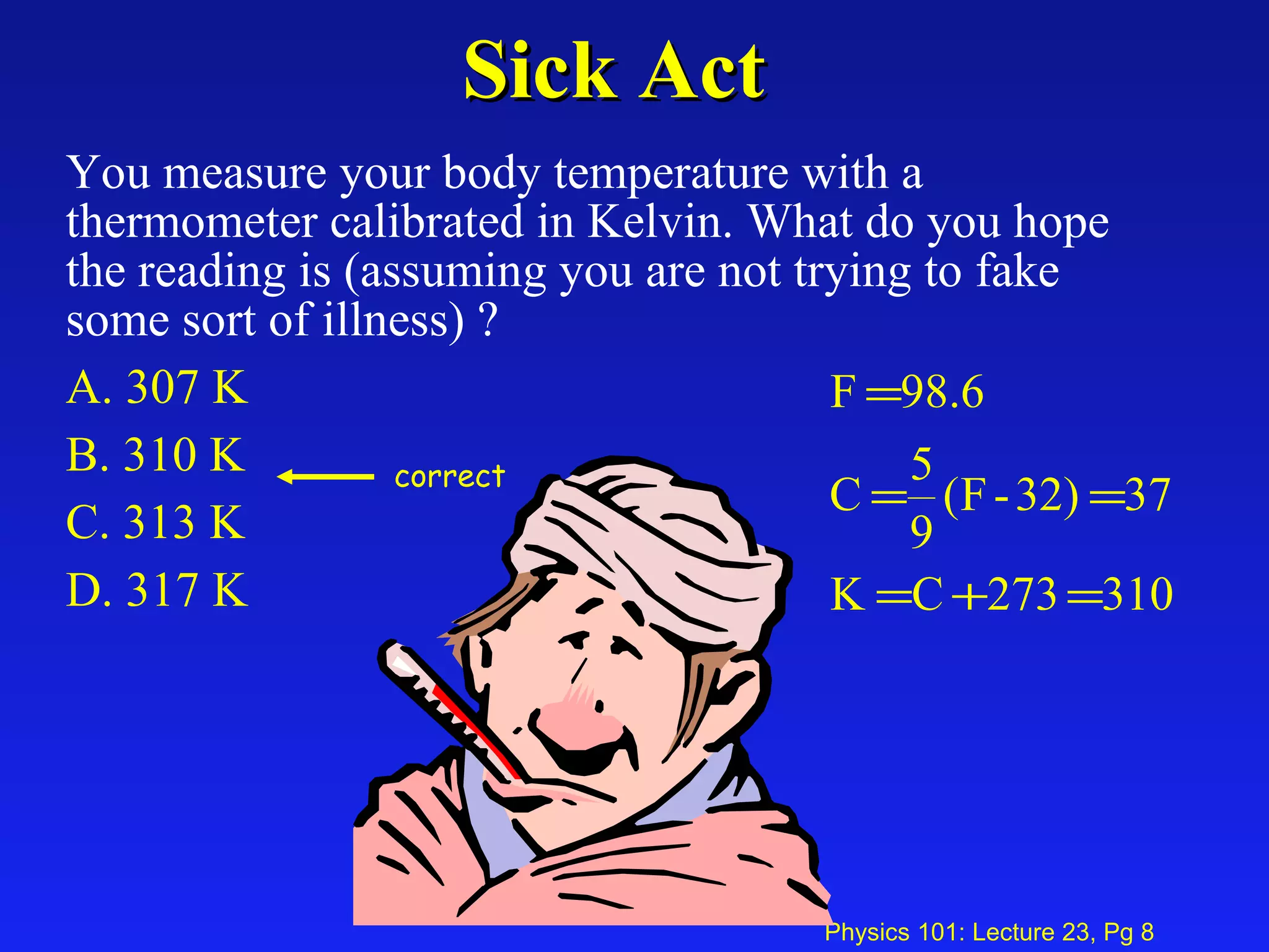 Sick Act You measure your body temperature with a thermometer calibrated in Kelvin. What do you hope the reading is (assuming you are not trying to fake some sort of illness) ?  A. 307 K  B. 310 K  C. 313 K  D. 317 K  correct 
