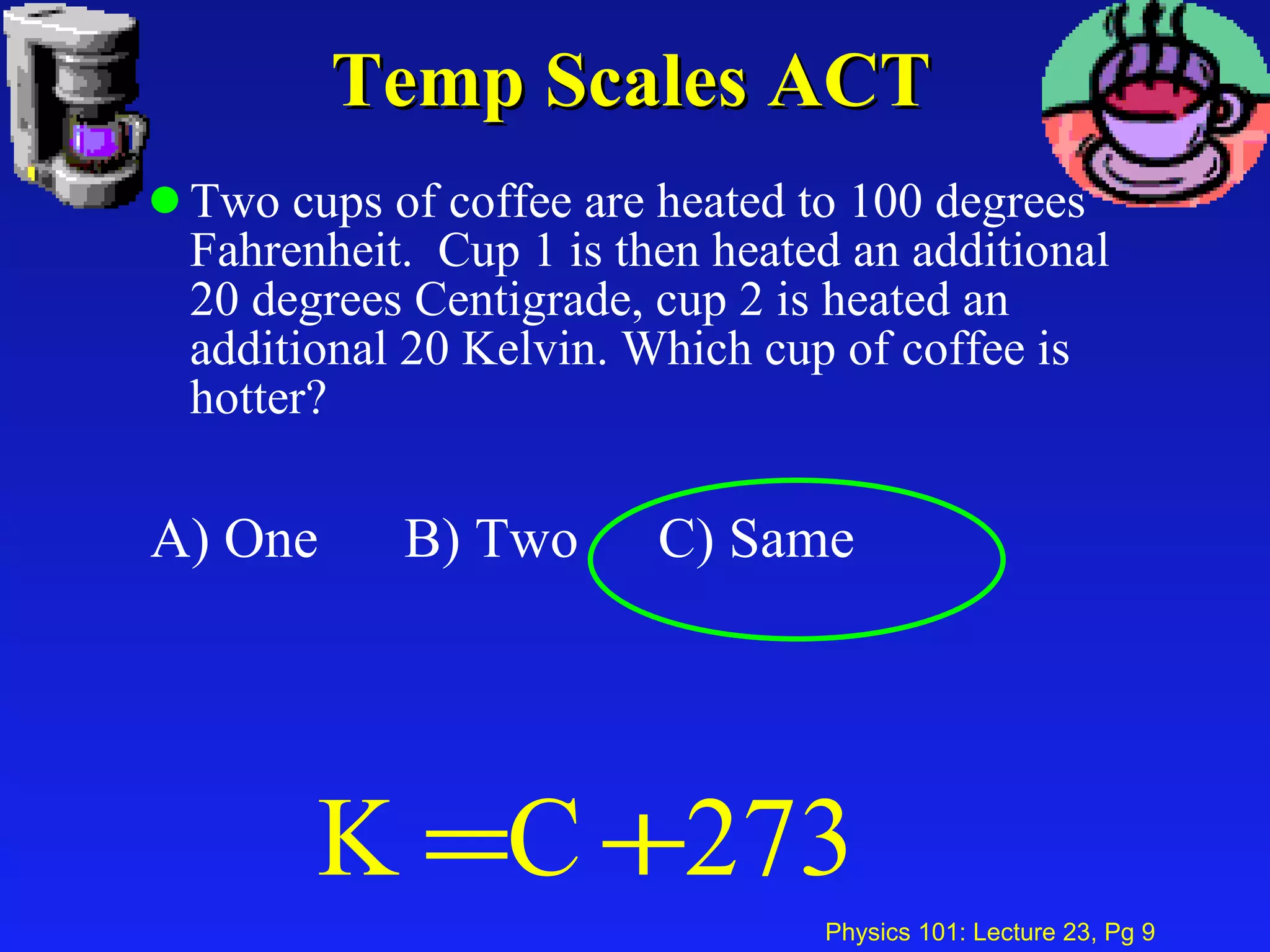 Temp Scales ACT Two cups of coffee are heated to 100 degrees Fahrenheit.  Cup 1 is then heated an additional 20 degrees Centigrade, cup 2 is heated an additional 20 Kelvin. Which cup of coffee is hotter? A) One B) Two C) Same 