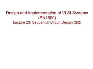 Design and Implementation of VLSI Systems
                (EN1600)
   Lecture 23: Sequential Circuit Design (2/2)
 