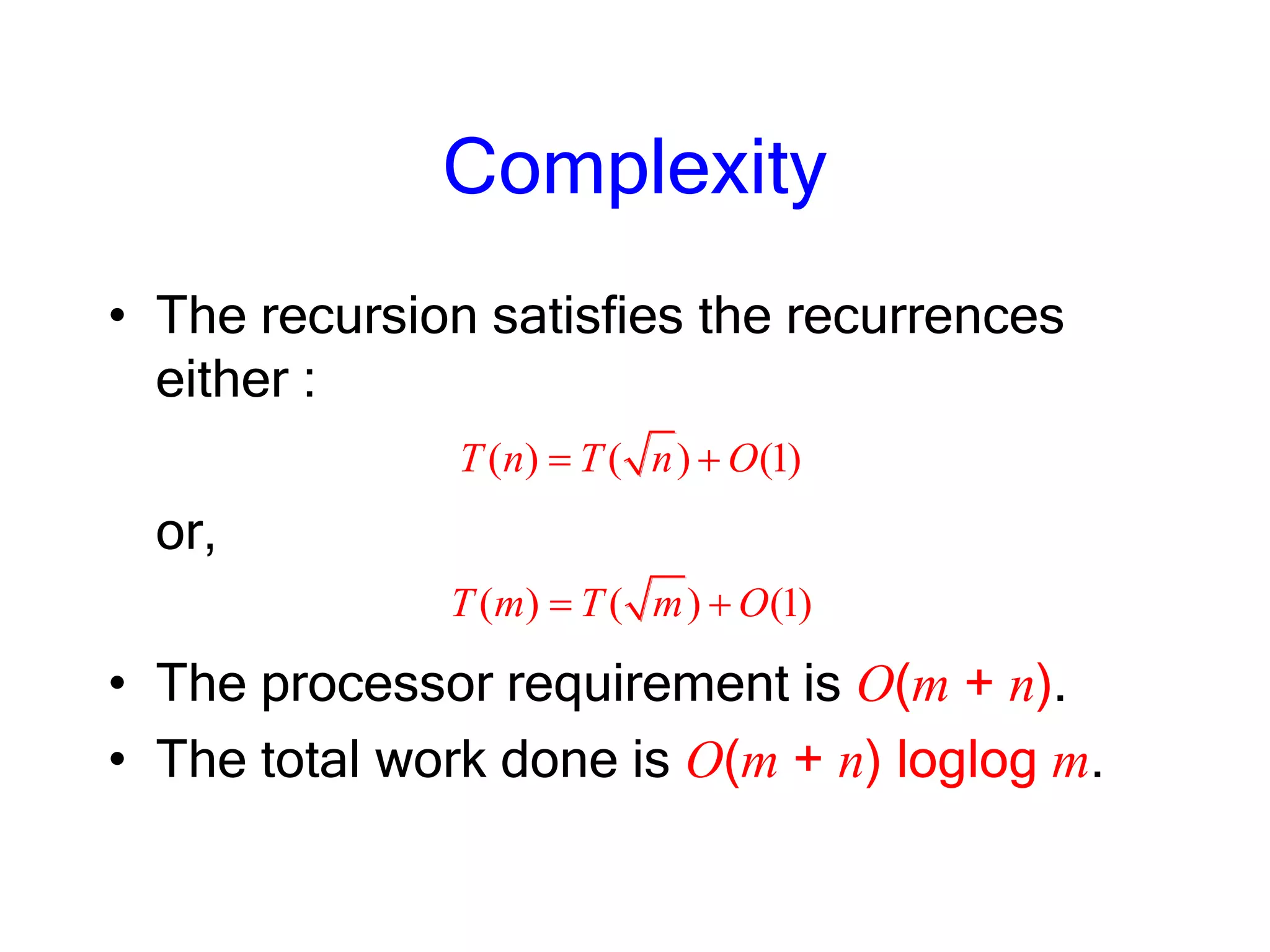 Complexity
• The recursion satisfies the recurrences
either :
or,
• The processor requirement is O(m + n).
• The total work done is O(m + n) loglog m.
( ) ( ) (1)T n T n O
( ) ( ) (1)T m T m O
 