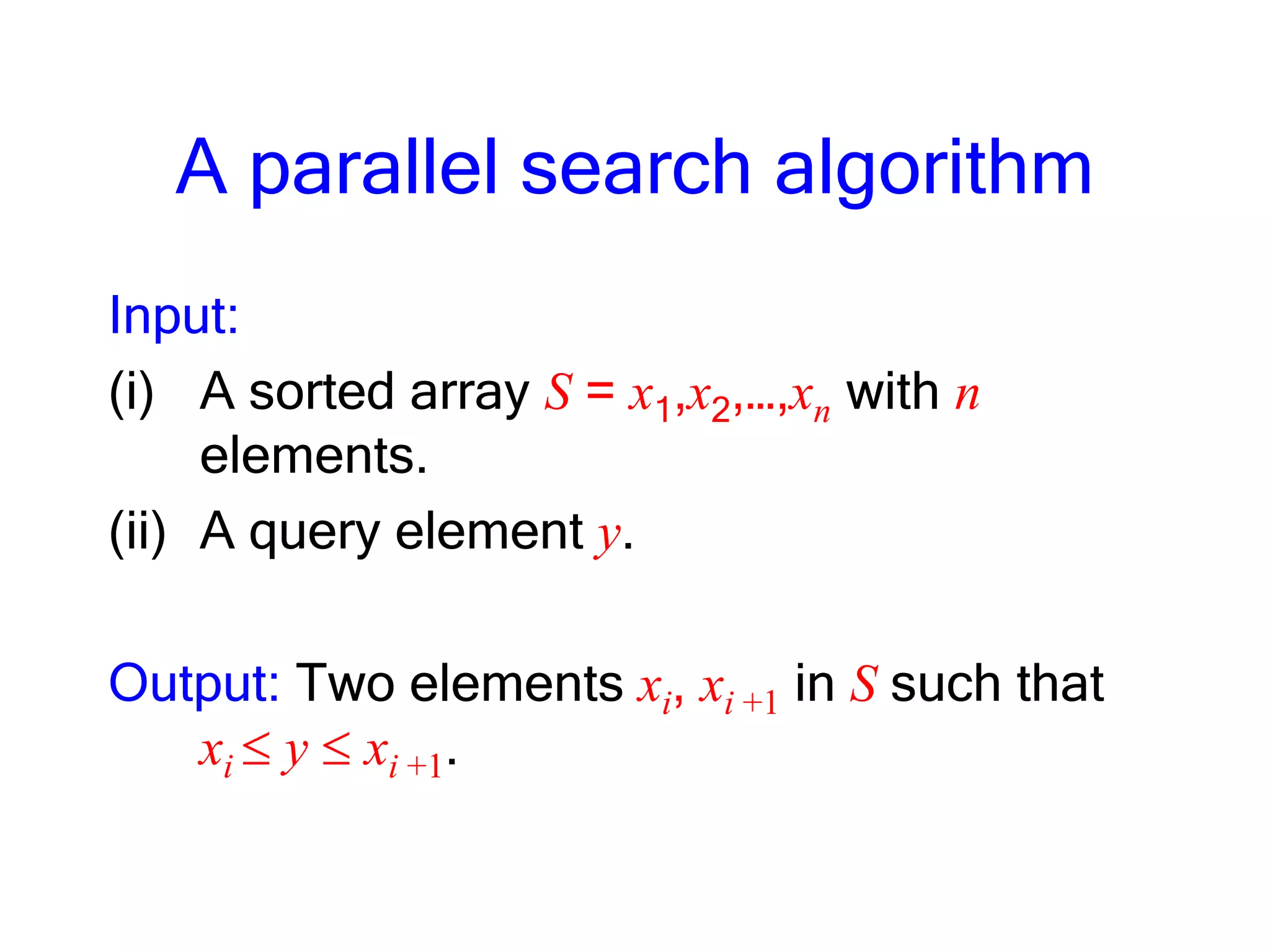 A parallel search algorithm
Input:
(i) A sorted array S = x1,x2,…,xn with n
elements.
(ii) A query element y.
Output: Two elements xi, xi +1 in S such that
xi y xi +1.
 
