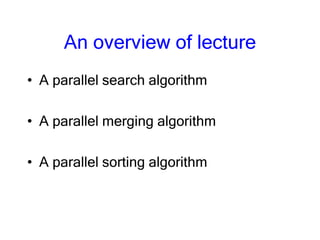 An overview of lecture
• A parallel search algorithm
• A parallel merging algorithm
• A parallel sorting algorithm
 