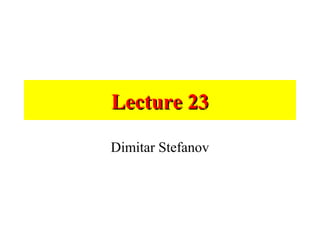 Lecture 23Lecture 23
Dimitar Stefanov
 