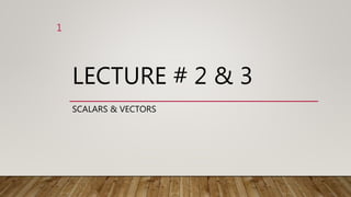 LECTURE # 2 & 3
SCALARS & VECTORS
1
 