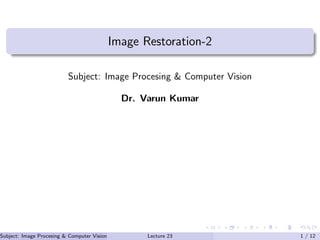 Image Restoration-2
Subject: Image Procesing & Computer Vision
Dr. Varun Kumar
Subject: Image Procesing & Computer Vision Dr. Varun Kumar (IIIT Surat)Lecture 23 1 / 12
 