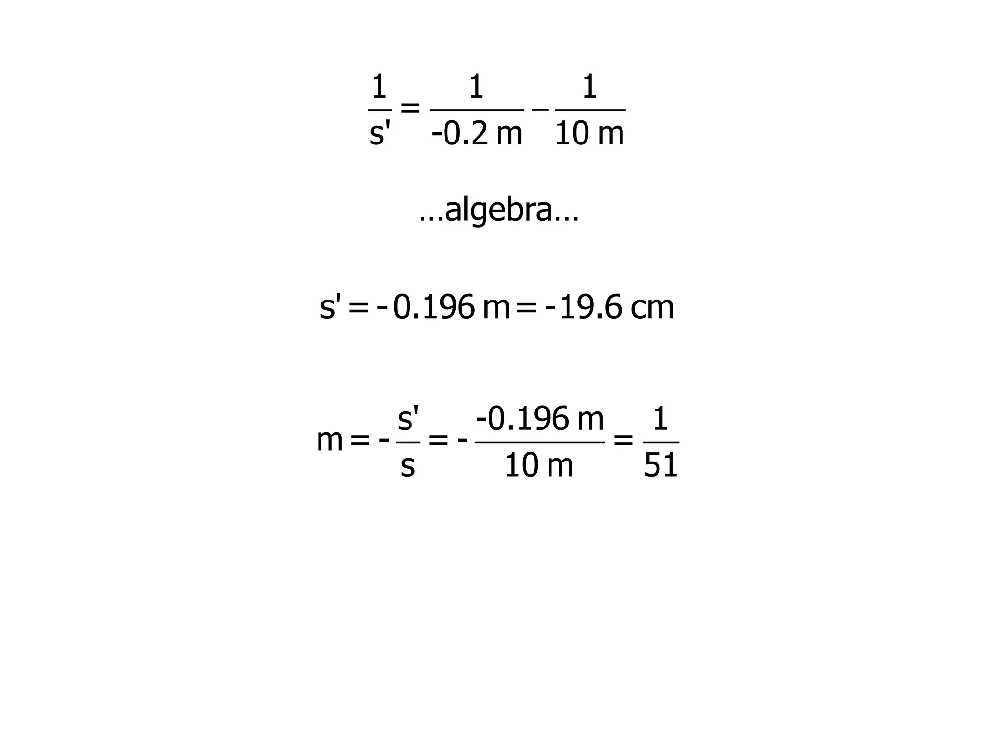 
1 1 1
=
s' -0.2 m 10 m
…algebra…
s'=-0.196 m=-19.6 cm
s' -0.196 m 1
m= - = - =
s 10 m 51
 