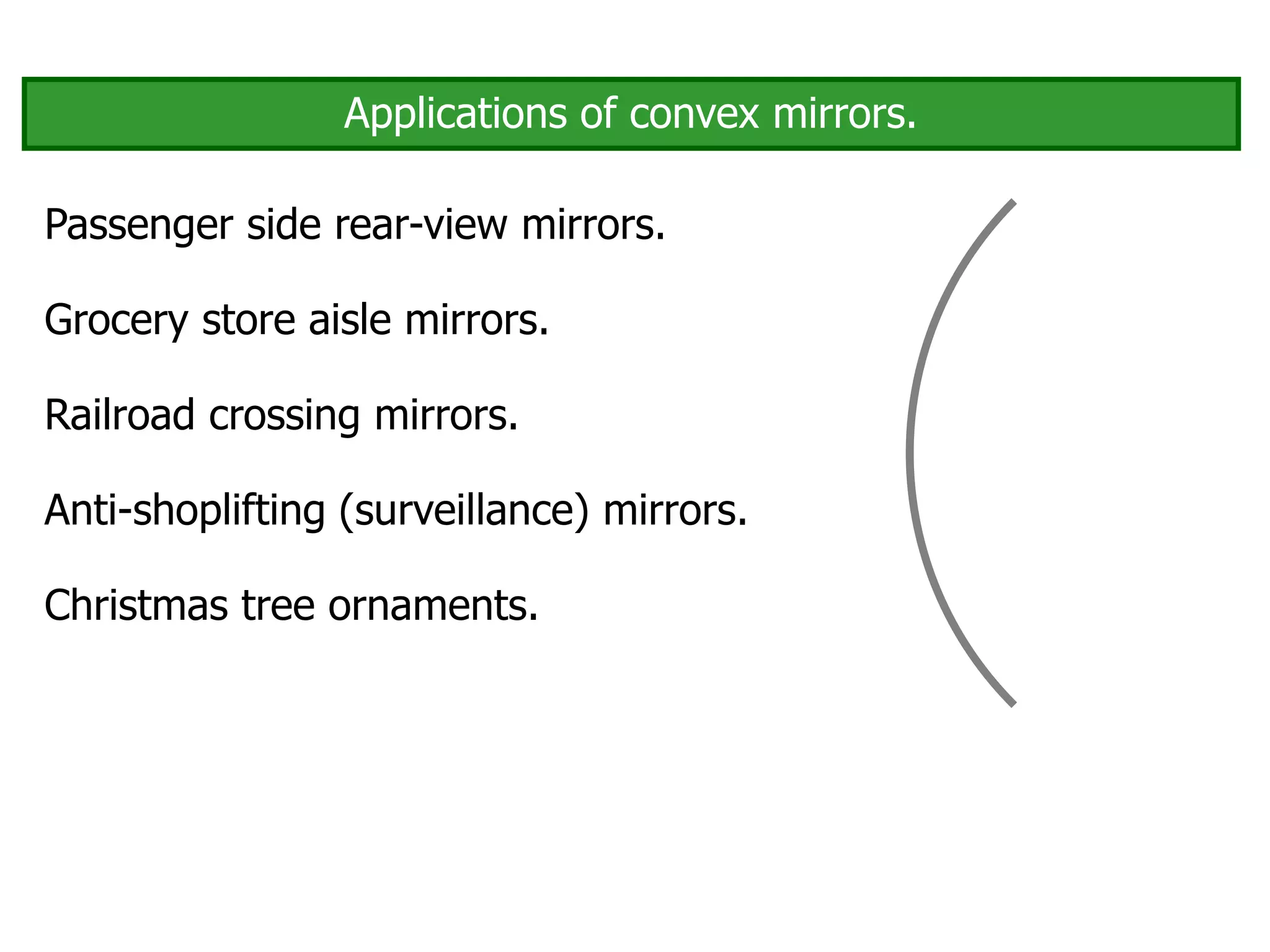 Applications of convex mirrors.
Passenger side rear-view mirrors.
Grocery store aisle mirrors.
Anti-shoplifting (surveillance) mirrors.
Christmas tree ornaments.
Railroad crossing mirrors.
 