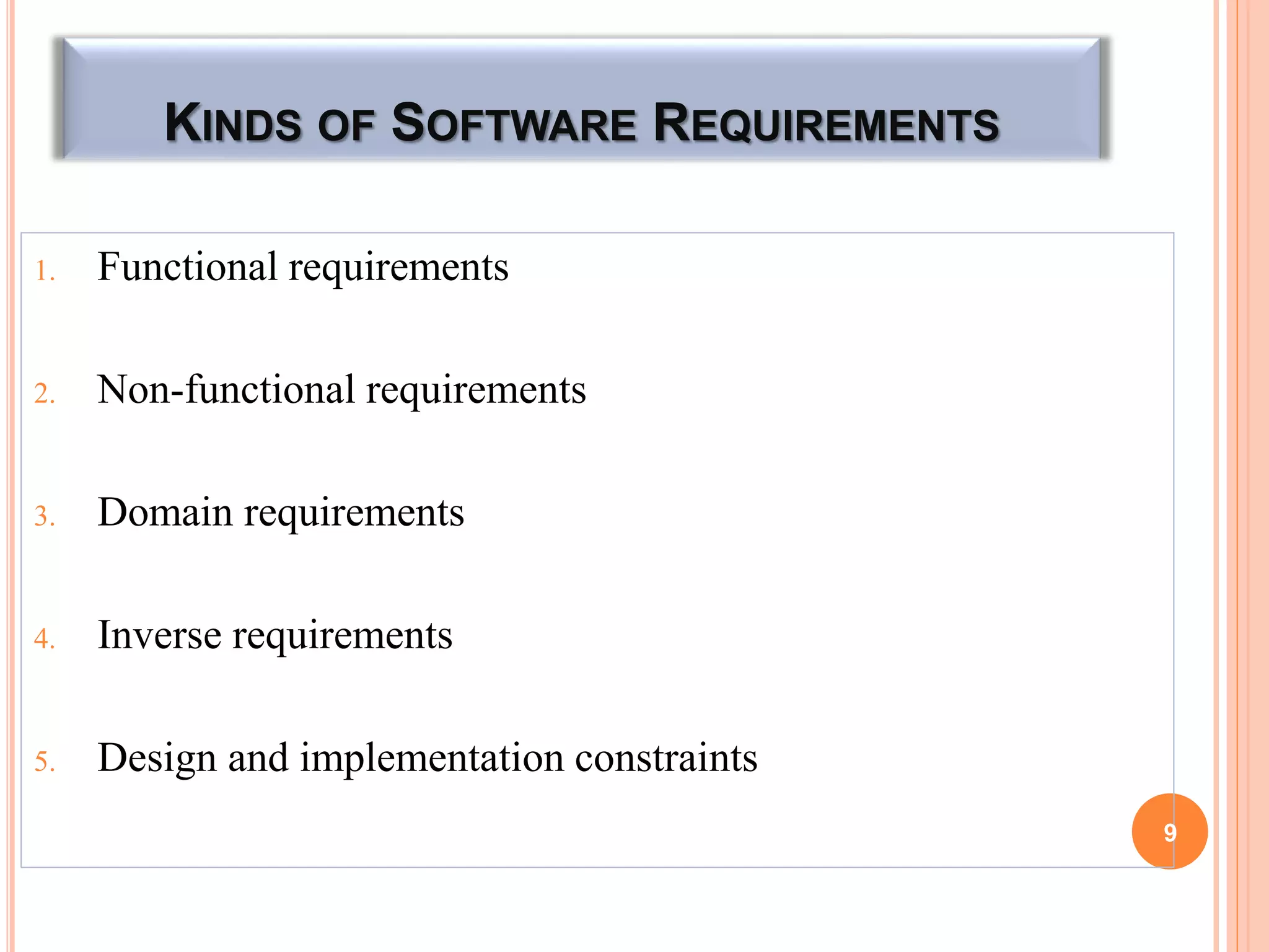 KINDS OF SOFTWARE REQUIREMENTS
1. Functional requirements
2. Non-functional requirements
3. Domain requirements
4. Inverse requirements
5. Design and implementation constraints
9
 
