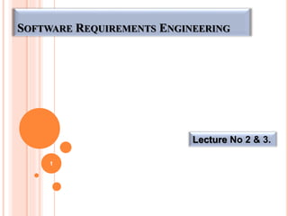Lecture No 2 & 3.
1
SOFTWARE REQUIREMENTS ENGINEERING
 