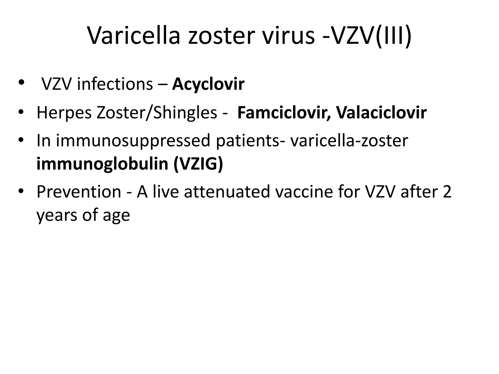 Varicella zoster virus -VZV(III)
• VZV infections – Acyclovir
• Herpes Zoster/Shingles - Famciclovir, Valaciclovir
• In immunosuppressed patients- varicella-zoster
immunoglobulin (VZIG)
• Prevention - A live attenuated vaccine for VZV after 2
years of age
 