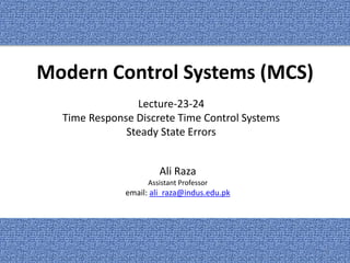 Modern Control Systems (MCS)
Ali Raza
Assistant Professor
email: ali_raza@indus.edu.pk
Lecture-23-24
Time Response Discrete Time Control Systems
Steady State Errors
1