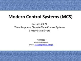 Modern Control Systems (MCS)
Ali Raza
Assistant Professor
email: ali_raza@indus.edu.pk
Lecture-23-24
Time Response Discrete Time Control Systems
Steady State Errors
1
 