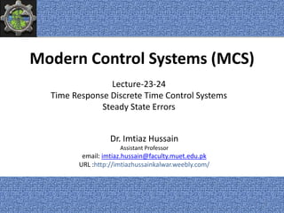 Modern Control Systems (MCS)
Dr. Imtiaz Hussain
Assistant Professor
email: imtiaz.hussain@faculty.muet.edu.pk
URL :http://imtiazhussainkalwar.weebly.com/
Lecture-23-24
Time Response Discrete Time Control Systems
Steady State Errors
1
 