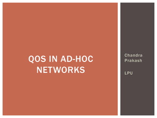 Chandra
Prakash
LPU
QOS IN AD-HOC
NETWORKS
 