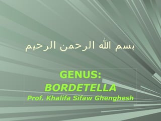 ‫بسم ا الرحمن الرحيم‬
GENUS:
BORDETELLA
Prof. Khalifa Sifaw Ghenghesh

 