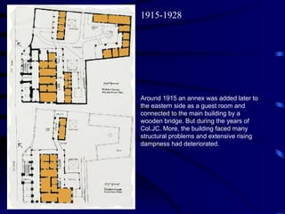 Around 1915 an annex was added later to the eastern side as a guest room and connected to the main building by a wooden bridge. But during the years of Col.JC. More, the building faced many structural problems and extensive rising dampness had deteriorated.  1915-1928 