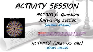 ACTIVITY SESSION
ACTIVITY: Question
Answering session
(WHEEL DECIDE)
ACTIVITY TIME: 05 MIN
(WHEEL DECIDE)
Question : Is code of conduct useful in elections in India?
How is it beneficial for smooth operation of election?
 