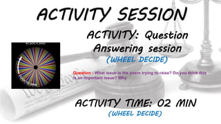 ACTIVITY SESSION
ACTIVITY: Question
Answering session
(WHEEL DECIDE)
ACTIVITY TIME: 02 MIN
(WHEEL DECIDE)
Question : What issue is the poem trying to raise? Do you think this
is an important issue? Why
 