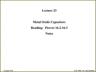 ECE 3040 - Dr. Alan Doolittle
Georgia Tech
Lecture 23
Metal Oxide Capacitors
Reading: Pierret 16.2-16.3
Notes
 