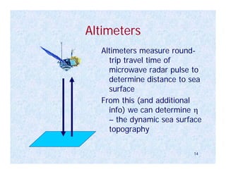 Altimeters
  Altimeters measure round-
    trip travel time of
    microwave radar pulse to
    determine distance to sea
    surface
  From this (and additional
    info) we can determine η
    – the dynamic sea surface
    topography

                          14
 