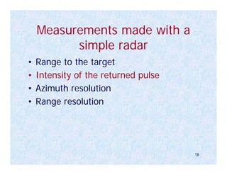 Measurements made with a
          simple radar
•   Range to the target
•   Intensity of the returned pulse
•   Azimuth resolution
•   Range resolution




                                      18
 