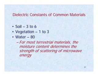 Dielectric Constants of Common Materials

• Soil – 3 to 6
• Vegetation – 1 to 3
• Water – 80
   – For most terrestrial materials, the
    moisture content determines the
    strength of scattering of microwave
    energy

                                           31
 
