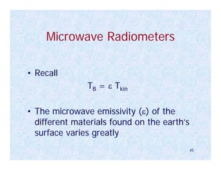 Microwave Radiometers

• Recall
               TB = ε Tkin

• The microwave emissivity (ε) of the
  different materials found on the earth’s
  surface varies greatly
                                             45
 