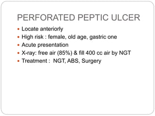 PERFORATED PEPTIC ULCER
 Locate anteriorly
 High risk : female, old age, gastric one
 Acute presentation
 X-ray: free ...