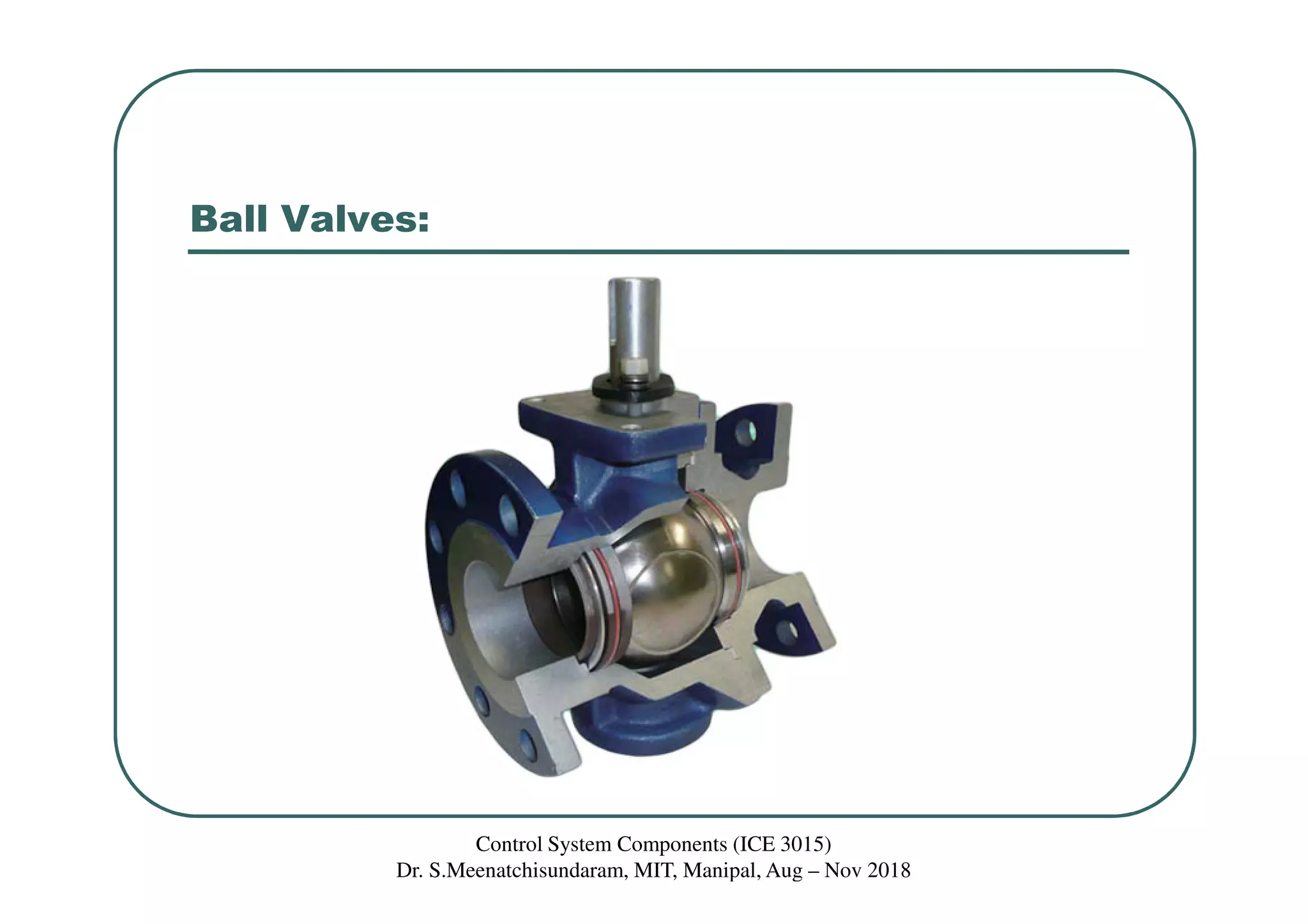 Ball Valves:
Control System Components (ICE 3015)
Dr. S.Meenatchisundaram, MIT, Manipal, Aug – Nov 2018
 