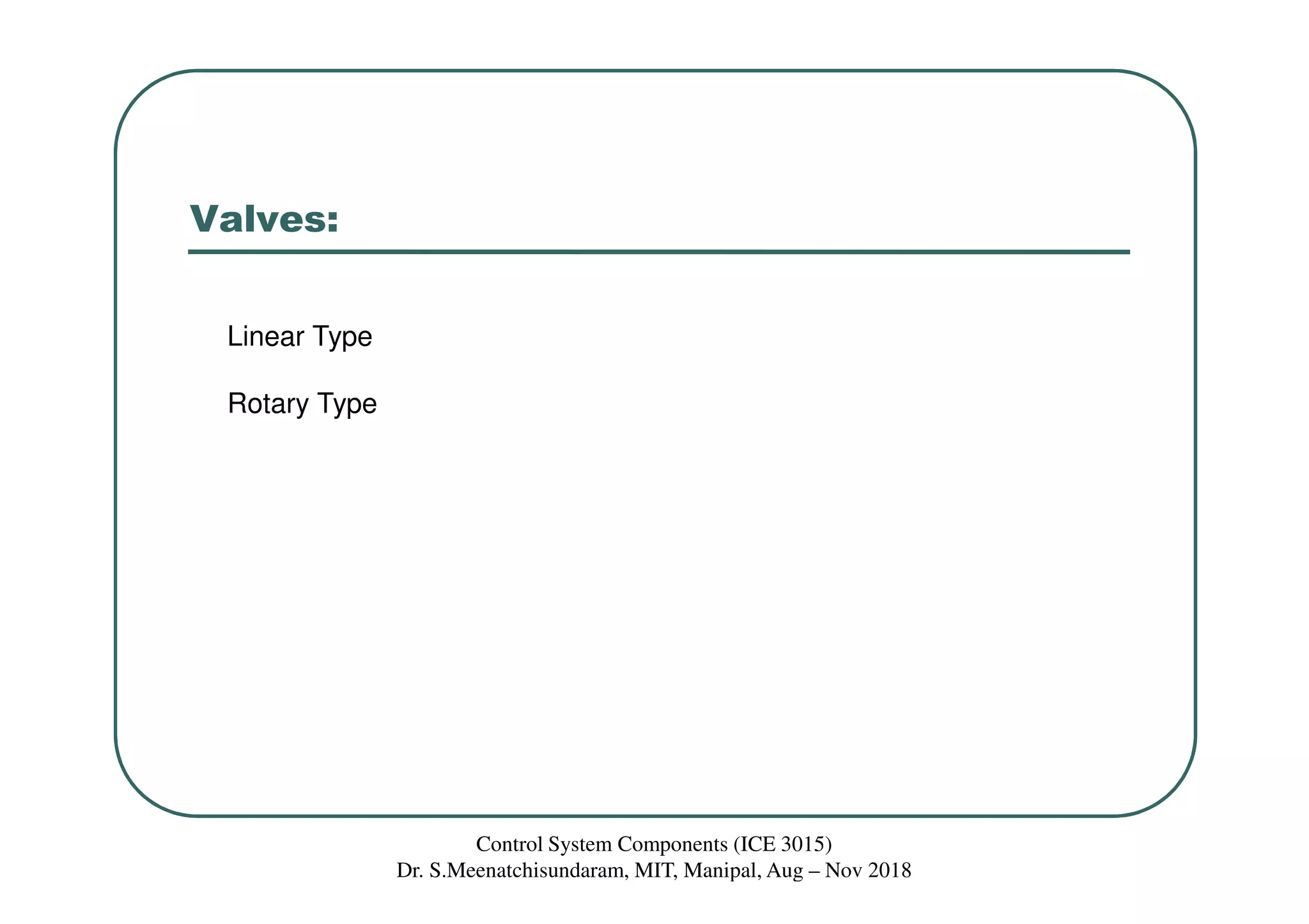 Valves:
Linear Type
Rotary Type
Control System Components (ICE 3015)
Dr. S.Meenatchisundaram, MIT, Manipal, Aug – Nov 2018
 