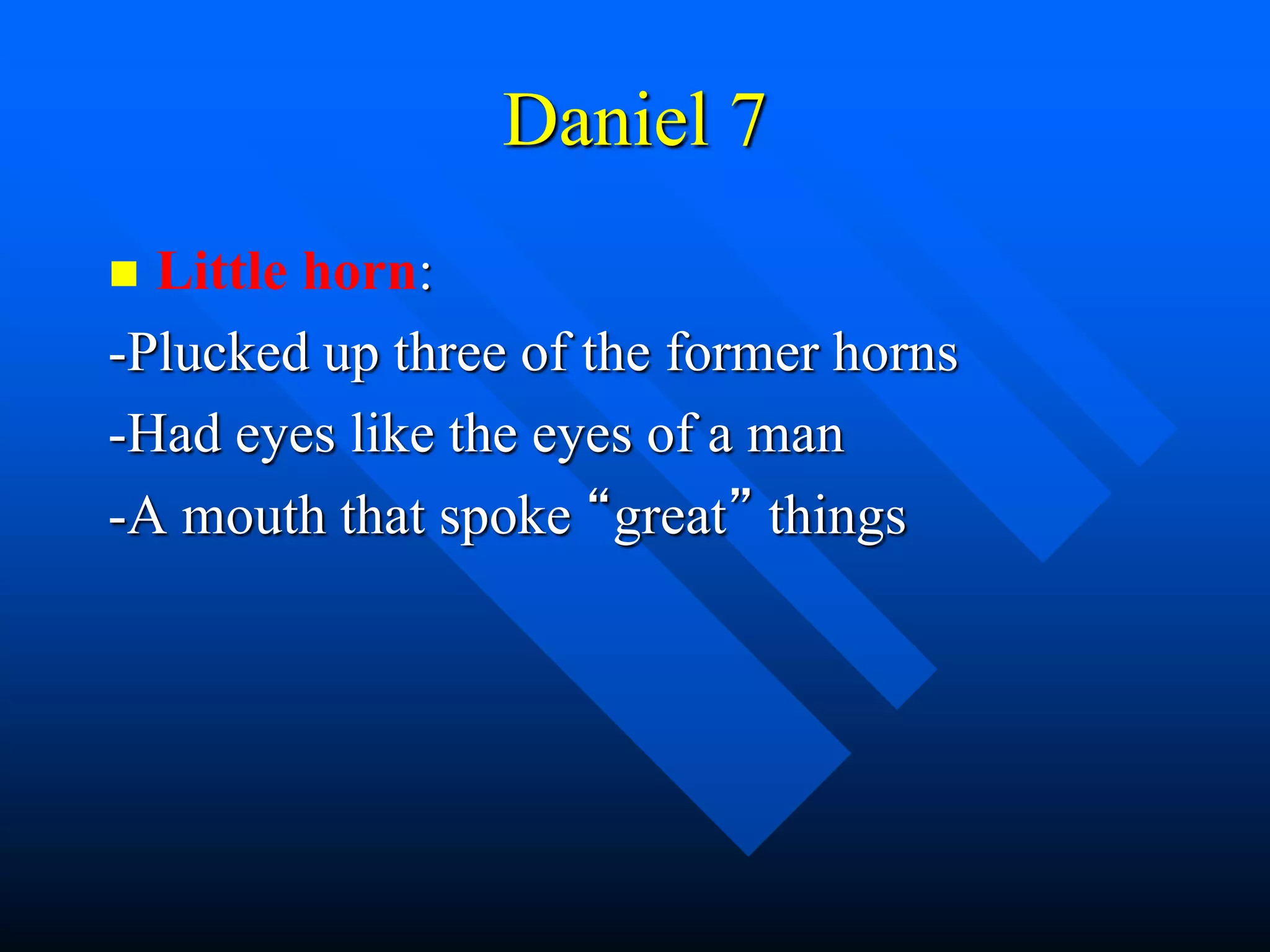 Daniel 7
 Little horn:
-Plucked up three of the former horns
-Had eyes like the eyes of a man
-A mouth that spoke “great” things
 