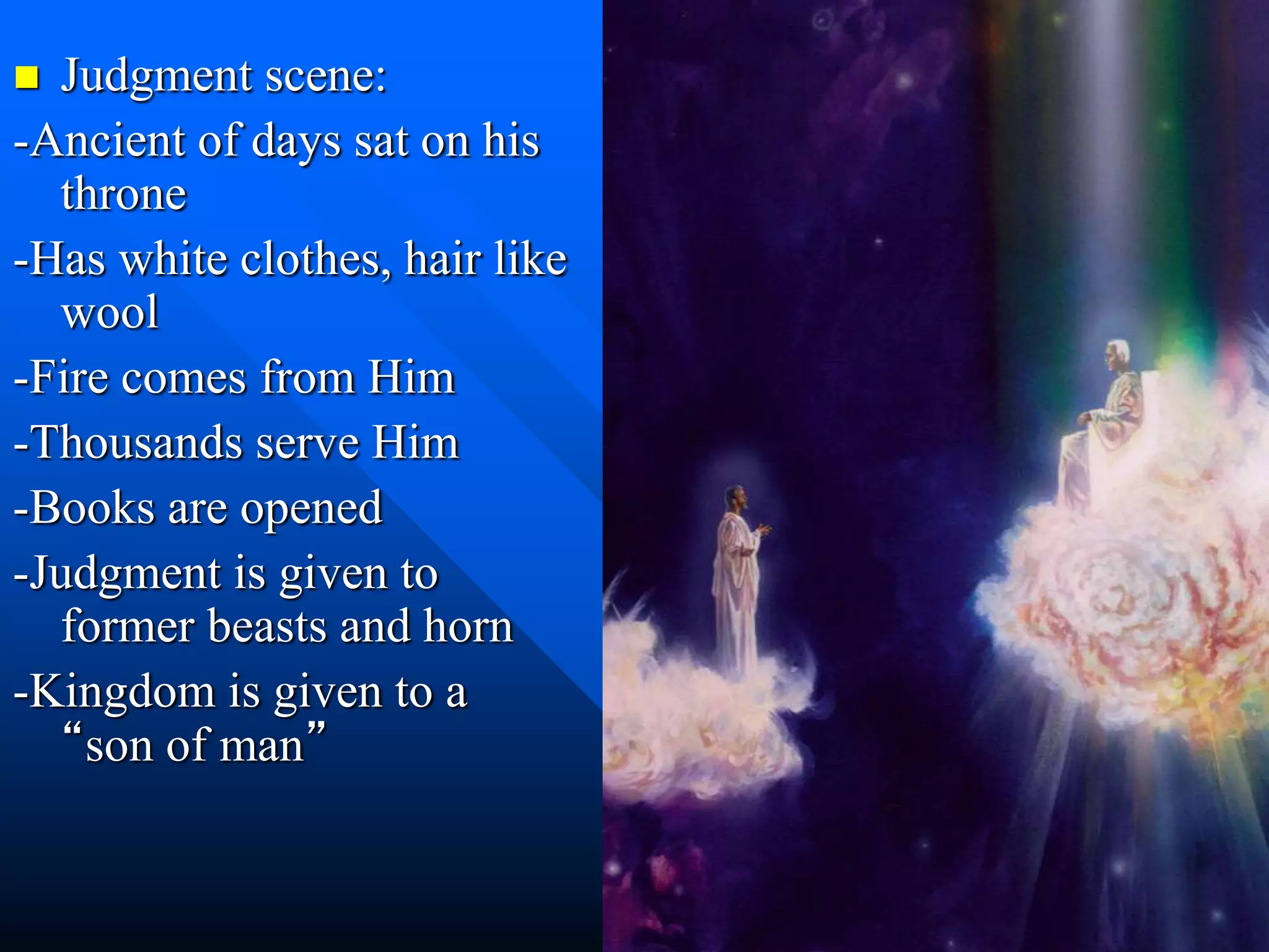  Judgment scene:
-Ancient of days sat on his
throne
-Has white clothes, hair like
wool
-Fire comes from Him
-Thousands serve Him
-Books are opened
-Judgment is given to
former beasts and horn
-Kingdom is given to a
“son of man”
 