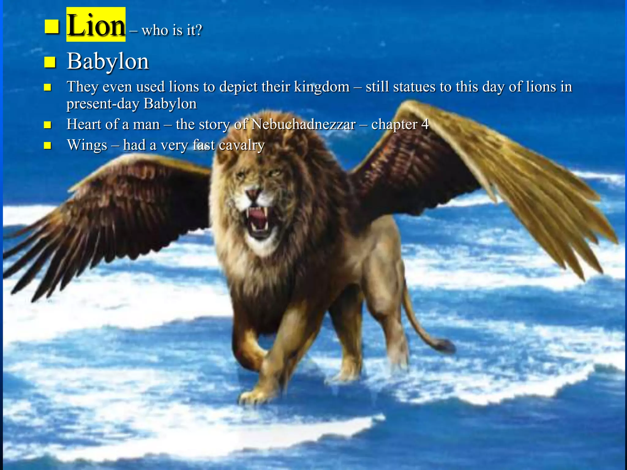  Lion– who is it?
 Babylon
 They even used lions to depict their kingdom – still statues to this day of lions in
present-day Babylon
 Heart of a man – the story of Nebuchadnezzar – chapter 4
 Wings – had a very fast cavalry
 
