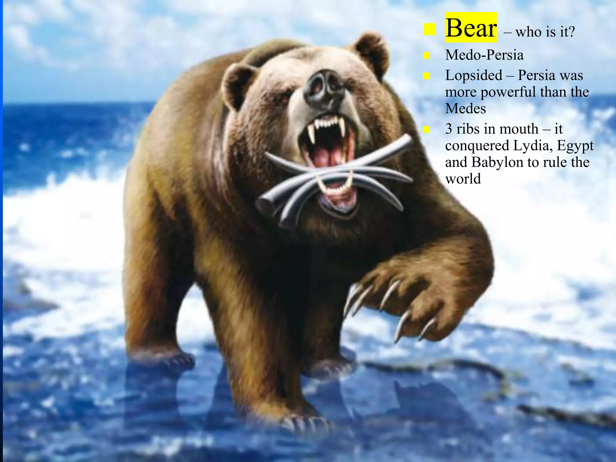  Bear – who is it?
 Medo-Persia
 Lopsided – Persia was
more powerful than the
Medes
 3 ribs in mouth – it
conquered Lydia, Egypt
and Babylon to rule the
world
 