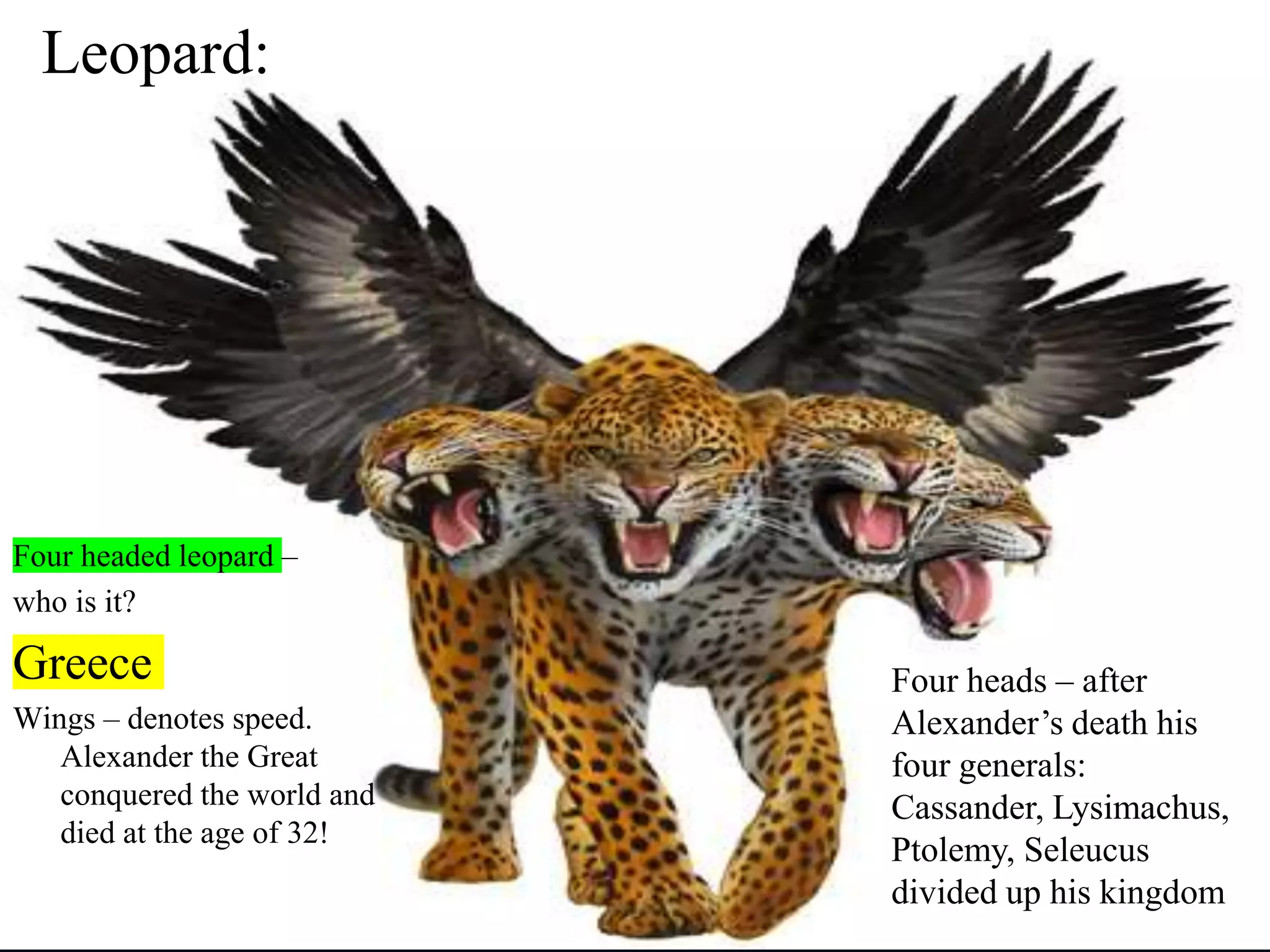 Four headed leopard –
who is it?
Greece
Wings – denotes speed.
Alexander the Great
conquered the world and
died at the age of 32!
Leopard:
Four heads – after
Alexander’s death his
four generals:
Cassander, Lysimachus,
Ptolemy, Seleucus
divided up his kingdom
 