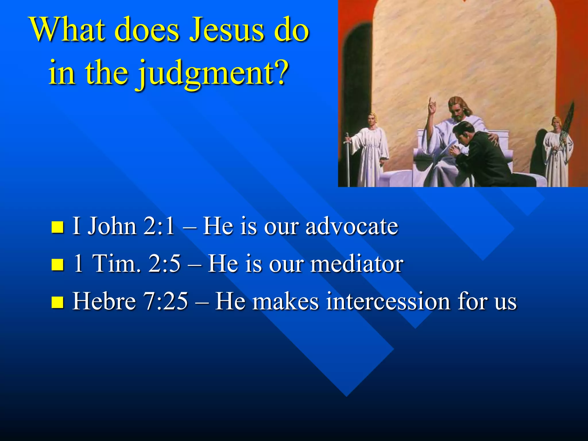 What does Jesus do
in the judgment?
 I John 2:1 – He is our advocate
 1 Tim. 2:5 – He is our mediator
 Hebre 7:25 – He makes intercession for us
 