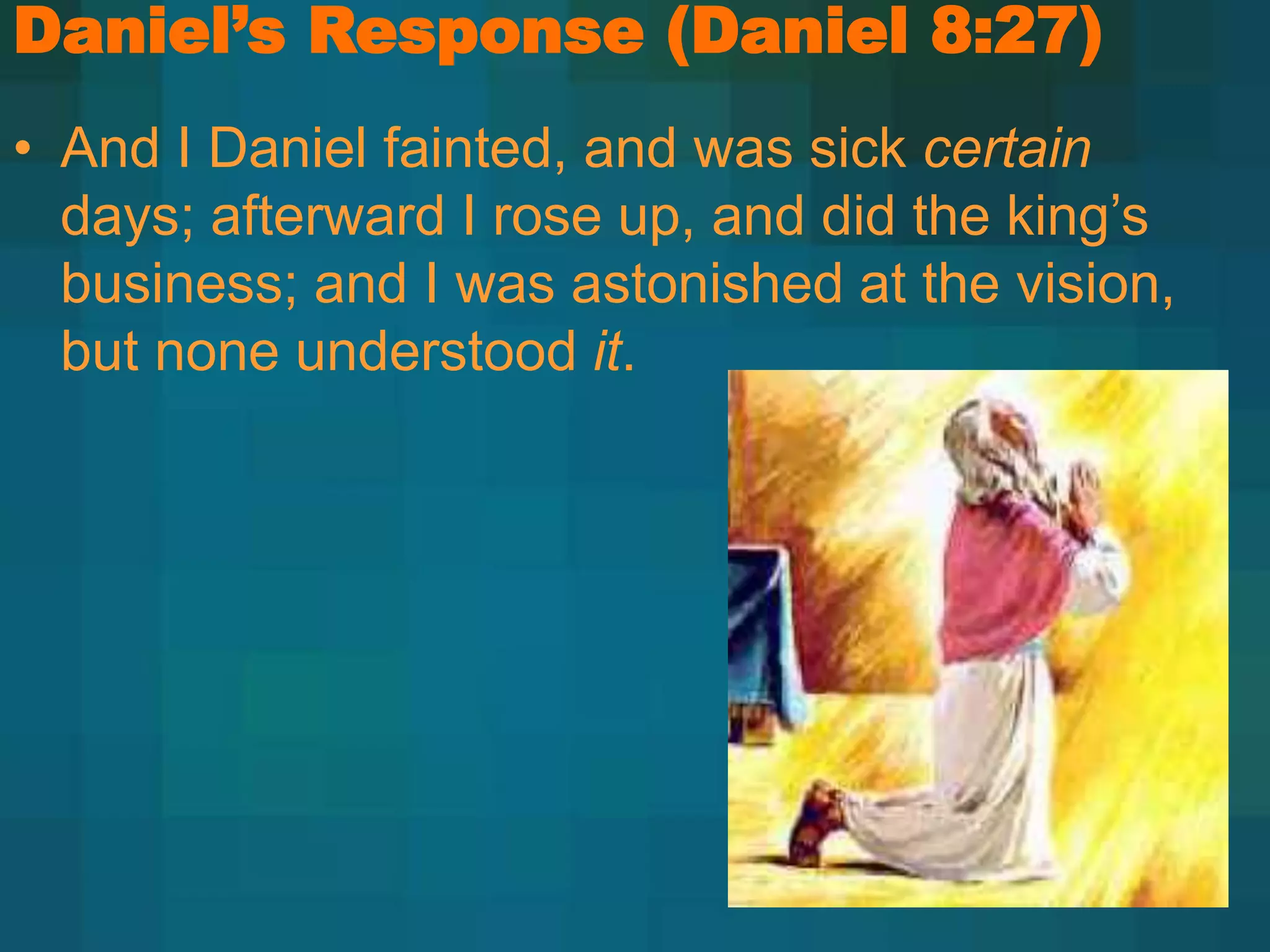 Daniel’s Response (Daniel 8:27)
• And I Daniel fainted, and was sick certain
days; afterward I rose up, and did the king’s
business; and I was astonished at the vision,
but none understood it.
 