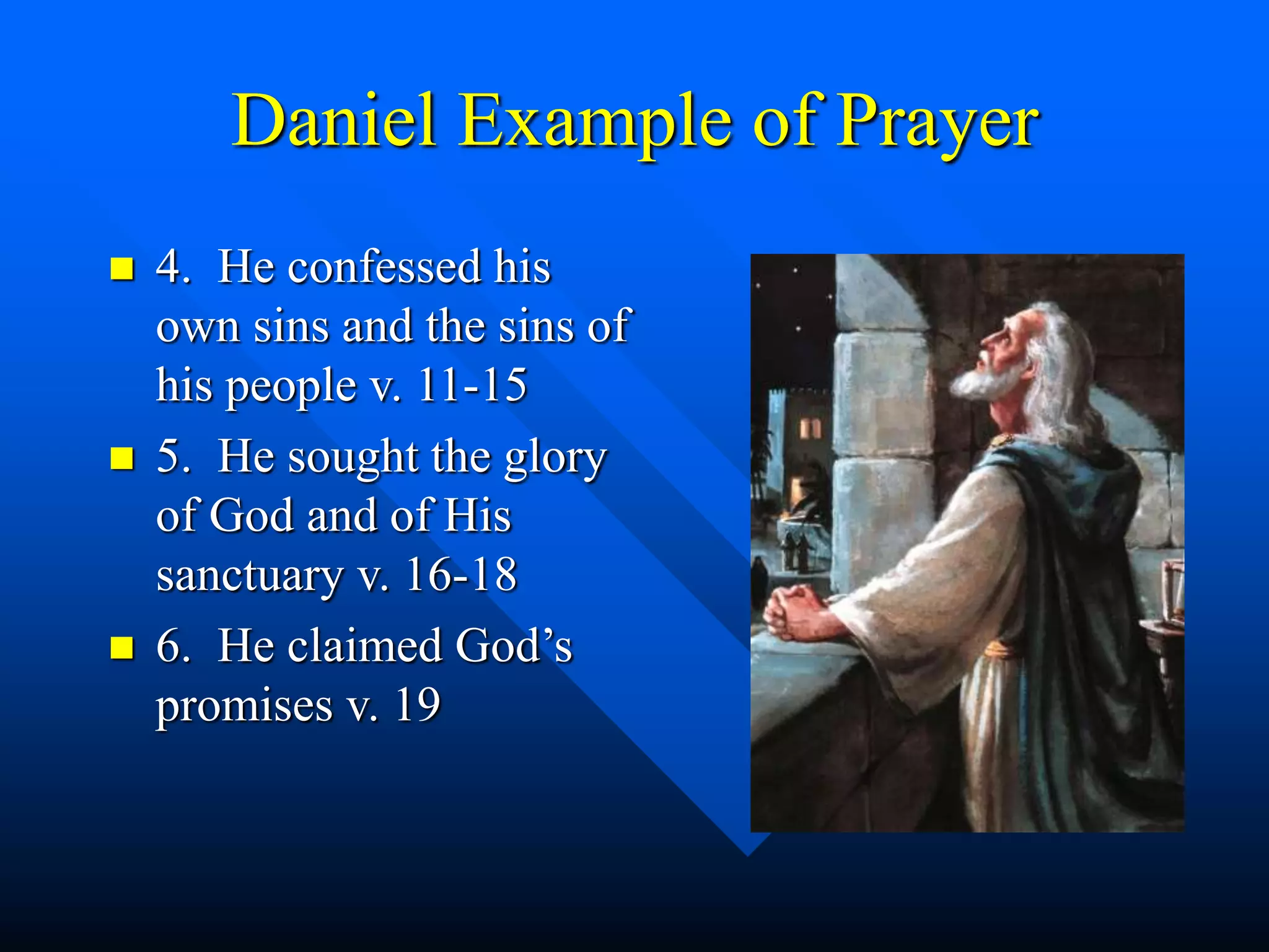 Daniel Example of Prayer
 4. He confessed his
own sins and the sins of
his people v. 11-15
 5. He sought the glory
of God and of His
sanctuary v. 16-18
 6. He claimed God’s
promises v. 19
 