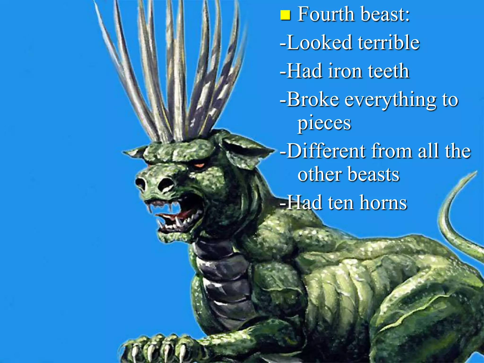  Fourth beast:
-Looked terrible
-Had iron teeth
-Broke everything to
pieces
-Different from all the
other beasts
-Had ten horns
 