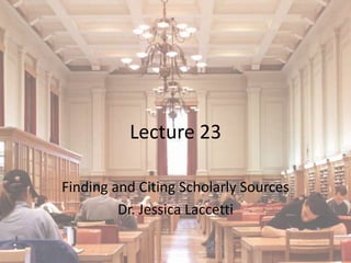 Lecture 23

Finding and Citing Scholarly Sources
         Dr. Jessica Laccetti
 