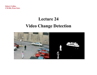 Robert Collins
CSE486, Penn State




                           Lecture 24
                     Video Change Detection
 